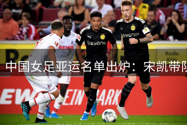 中国女足亚运名单出炉：宋凯带队 王霜领衔阵容