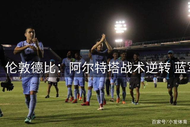 伦敦德比：阿尔特塔战术逆转 蓝军门将功过参半